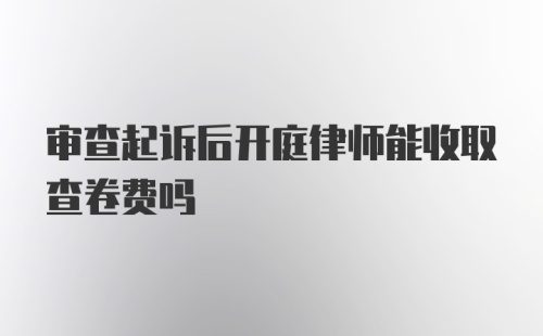 审查起诉后开庭律师能收取查卷费吗