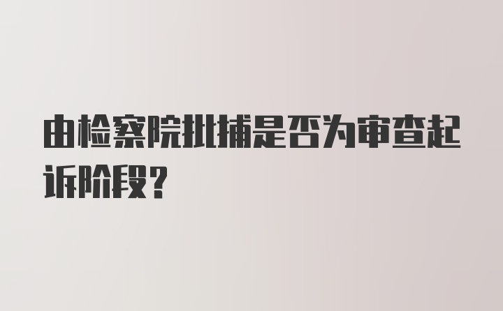 由检察院批捕是否为审查起诉阶段？