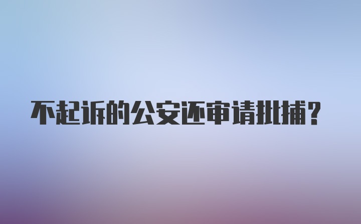 不起诉的公安还审请批捕？