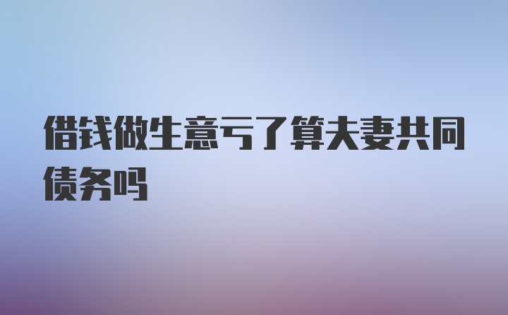 借钱做生意亏了算夫妻共同债务吗