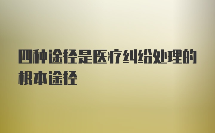 四种途径是医疗纠纷处理的根本途径