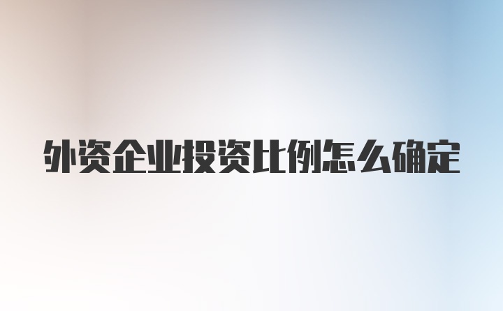 外资企业投资比例怎么确定