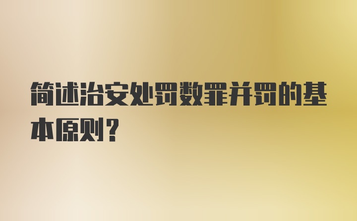 简述治安处罚数罪并罚的基本原则？