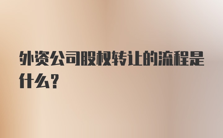 外资公司股权转让的流程是什么？