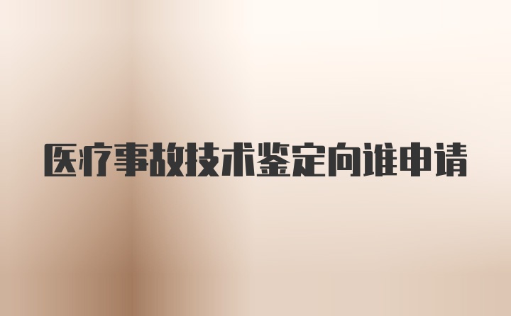 医疗事故技术鉴定向谁申请