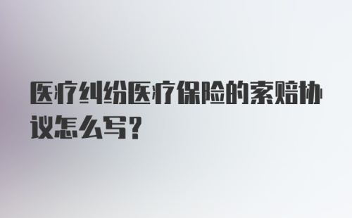 医疗纠纷医疗保险的索赔协议怎么写？