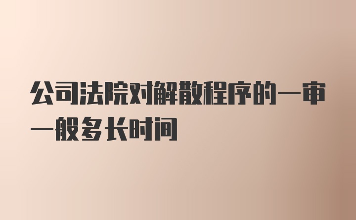 公司法院对解散程序的一审一般多长时间