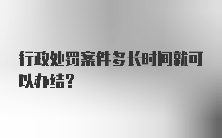 行政处罚案件多长时间就可以办结？