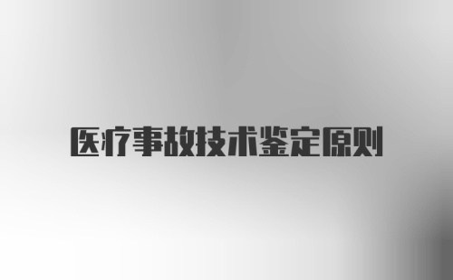 医疗事故技术鉴定原则