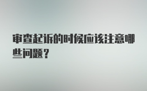 审查起诉的时候应该注意哪些问题？