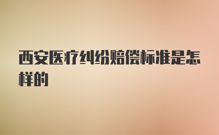 西安医疗纠纷赔偿标准是怎样的