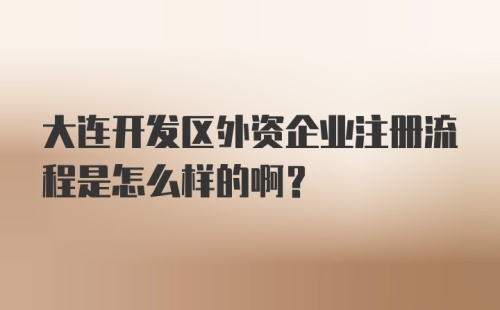 大连开发区外资企业注册流程是怎么样的啊？