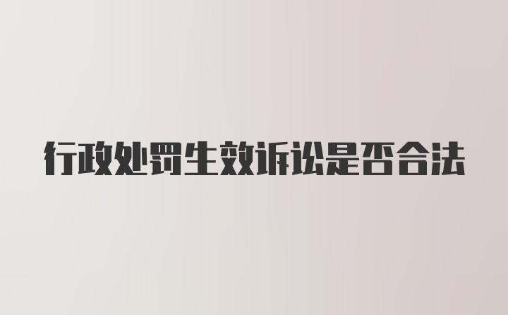 行政处罚生效诉讼是否合法