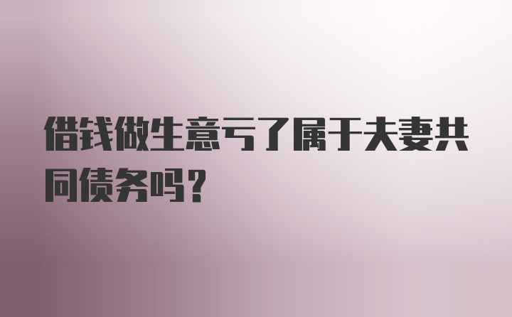 借钱做生意亏了属于夫妻共同债务吗？