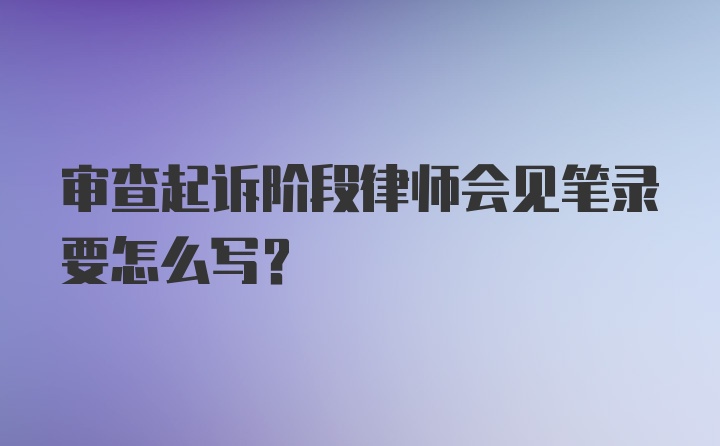 审查起诉阶段律师会见笔录要怎么写？