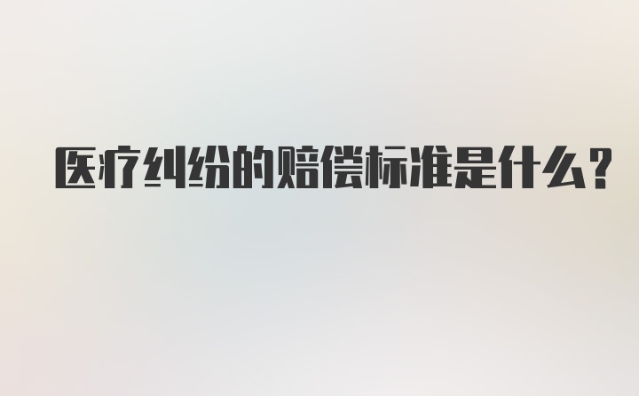 医疗纠纷的赔偿标准是什么？