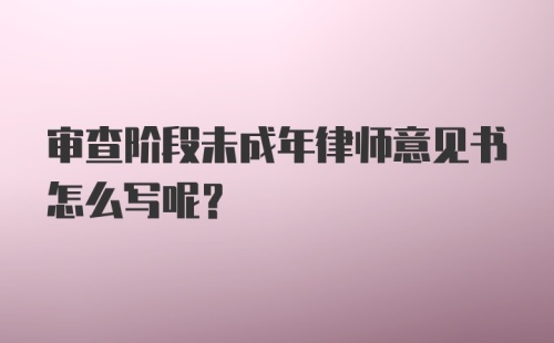 审查阶段未成年律师意见书怎么写呢?