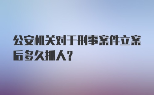 公安机关对于刑事案件立案后多久抓人?