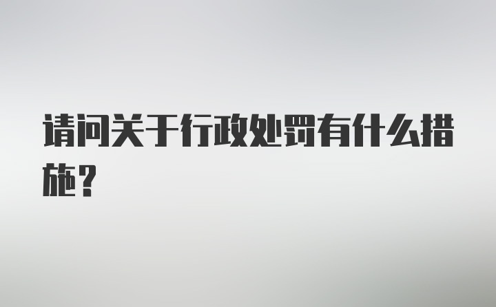 请问关于行政处罚有什么措施？