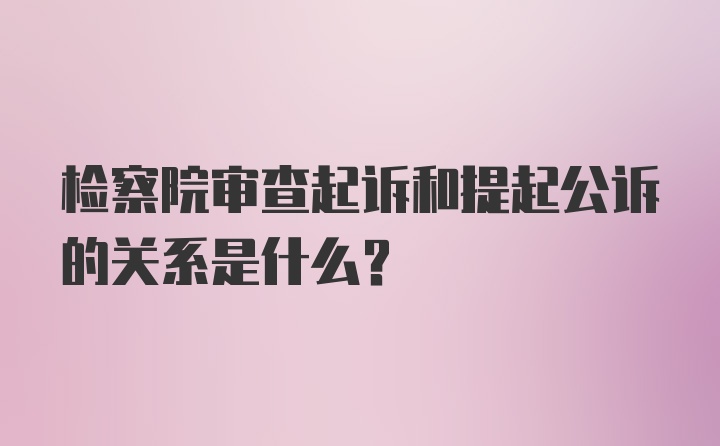 检察院审查起诉和提起公诉的关系是什么？