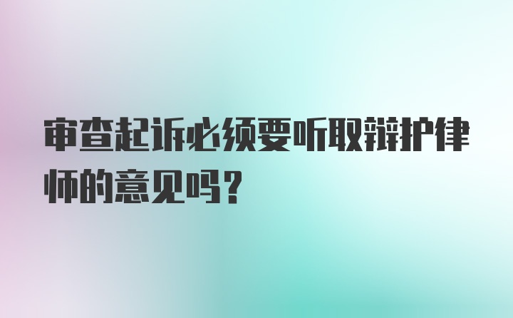 审查起诉必须要听取辩护律师的意见吗？