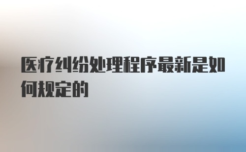 医疗纠纷处理程序最新是如何规定的