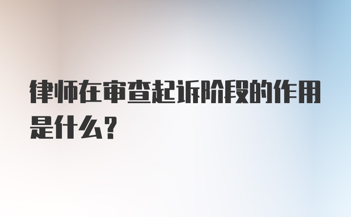 律师在审查起诉阶段的作用是什么？