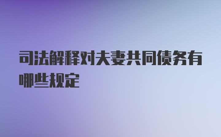 司法解释对夫妻共同债务有哪些规定