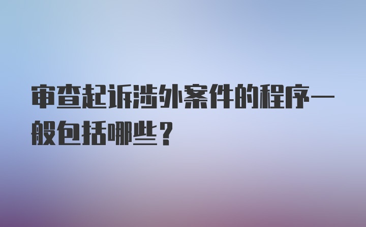 审查起诉涉外案件的程序一般包括哪些？