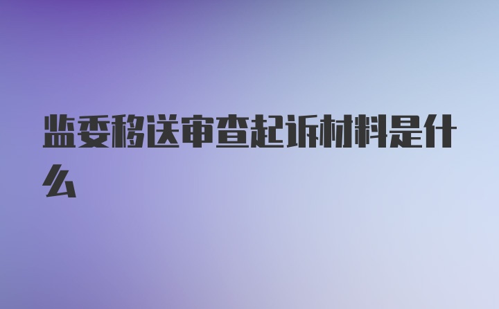 监委移送审查起诉材料是什么