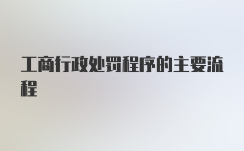 工商行政处罚程序的主要流程