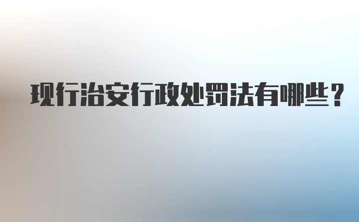 现行治安行政处罚法有哪些？