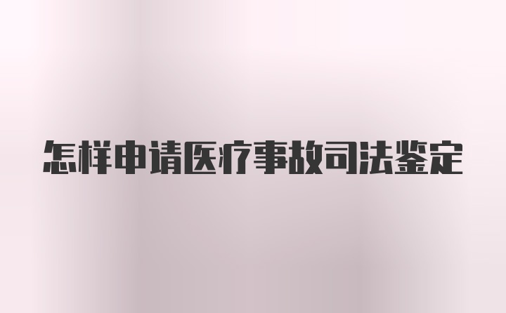 怎样申请医疗事故司法鉴定