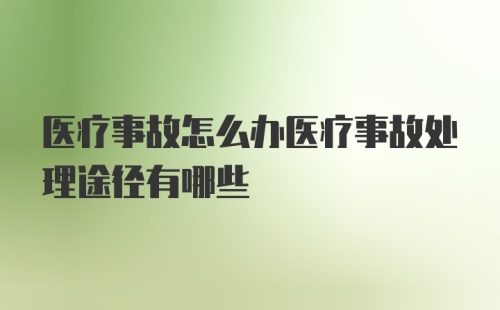 医疗事故怎么办医疗事故处理途径有哪些