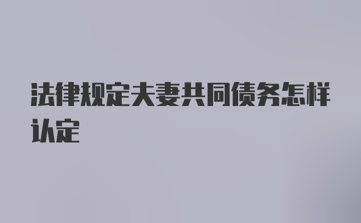 法律规定夫妻共同债务怎样认定