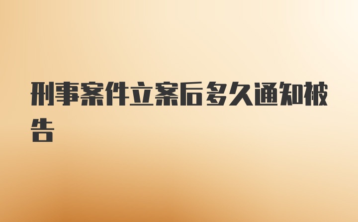 刑事案件立案后多久通知被告