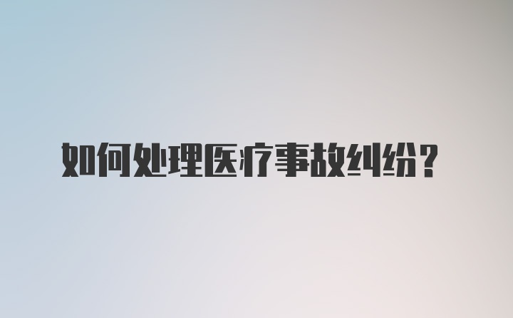 如何处理医疗事故纠纷？