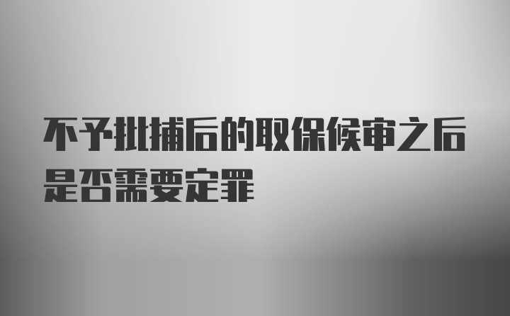 不予批捕后的取保候审之后是否需要定罪