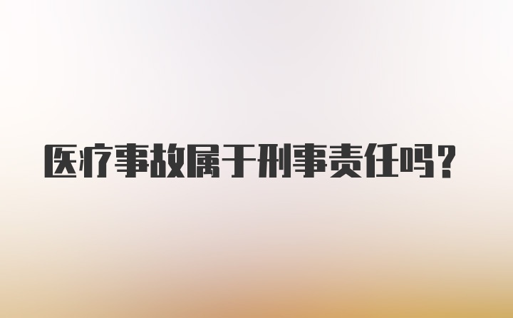 医疗事故属于刑事责任吗？