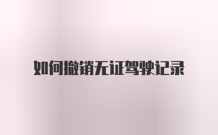 如何撤销无证驾驶记录