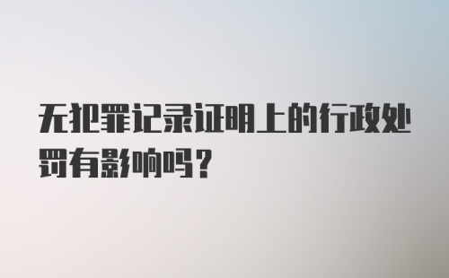 无犯罪记录证明上的行政处罚有影响吗？