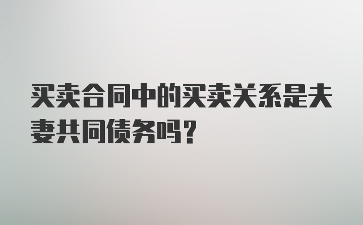 买卖合同中的买卖关系是夫妻共同债务吗？