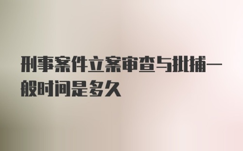 刑事案件立案审查与批捕一般时间是多久