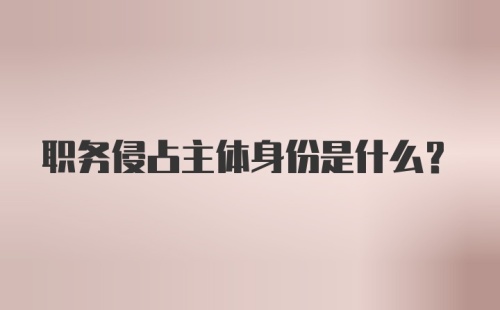 职务侵占主体身份是什么？