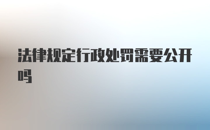 法律规定行政处罚需要公开吗