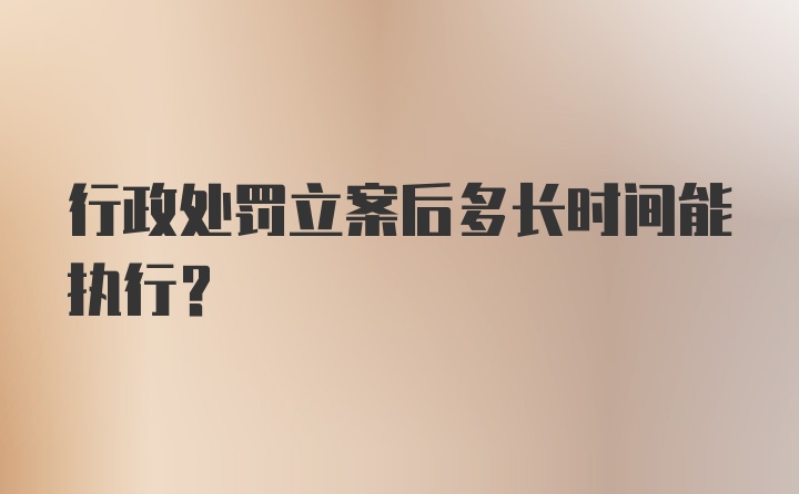 行政处罚立案后多长时间能执行？