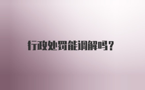 行政处罚能调解吗？