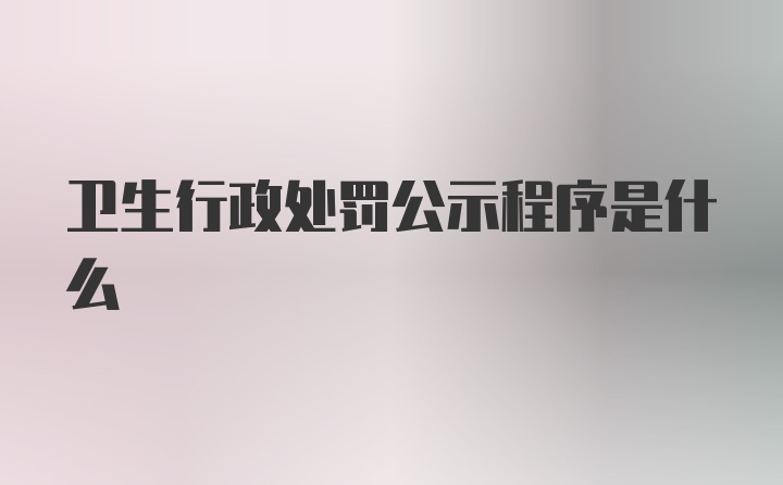 卫生行政处罚公示程序是什么