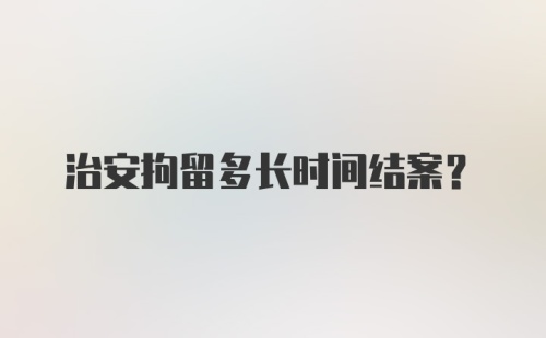 治安拘留多长时间结案？