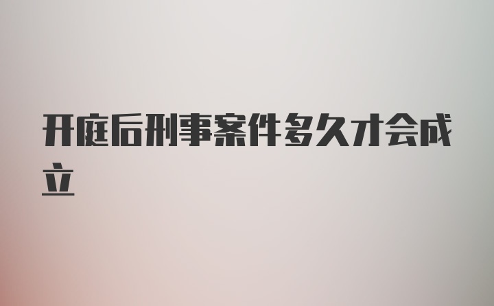 开庭后刑事案件多久才会成立